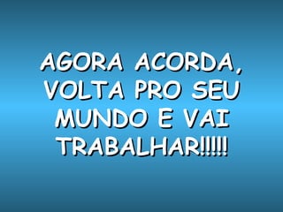 AGORA ACORDA, VOLTA PRO SEU MUNDO E VAI TRABALHAR!!!!! 