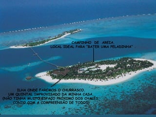 ILHA ONDE FAREMOS O CHURRASCO. UM QUINTAL IMPROVISADO DA MINHA CASA. (NÃO TINHA MUITO ESPAÇO PRÓXIMO DOS CHALÉS. CONTO COM A COMPREENSÃO DE TODOS) CAMPINHO  DE  AREIA. LOCAL IDEAL PARA “BATER UMA PELADINHA” . 