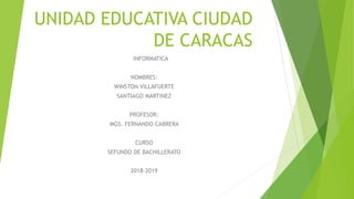UNIDAD EDUCATIVA CIUDAD
DE CARACAS
INFORMATICA
NOMBRES:
WINSTON VILLAFUERTE
SANTIAGO MARTINEZ
PROFESOR:
MGS. FERNANDO CABRERA
CURSO
SEFUNDO DE BACHILLERATO
2018-2019
 