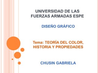 UNIVERSIDAD DE LAS
FUERZAS ARMADAS ESPE
DISEÑO GRÁFICO
Tema: TEORÍA DEL COLOR,
HISTORIA Y PROPIEDADES
CHUSIN GABRIELA
 