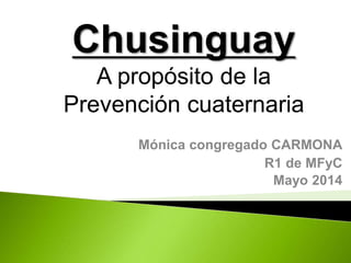 Mónica congregado CARMONA
R1 de MFyC
Mayo 2014
Chusinguay
A propósito de la
Prevención cuaternaria
 