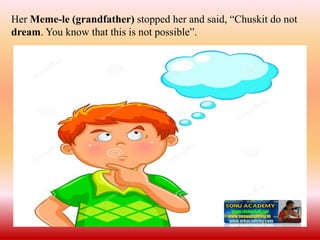 Her Meme-le (grandfather) stopped her and said, “Chuskit do not
dream. You know that this is not possible”.
 