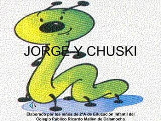JORGE Y CHUSKI Elaborado por los niños de 2ºA de Educación Infantil del Colegio Público Ricardo Mallén de Calamocha 