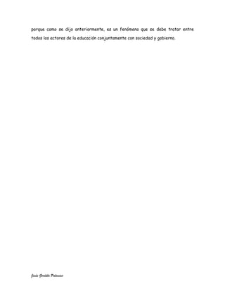 porque como se dijo anteriormente, es un fenómeno que se debe tratar entre

todos los actores de la educación conjuntamente con sociedad y gobierno.




Jesús Gordillo Palomino
 