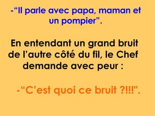 -“Il parle avec papa, maman et un pompier”. En entendant un grand bruit de l’autre côté du fil, le Chef demande avec peur : -“C’est quoi ce bruit ?!!!".  