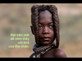 Đặt trên mắt
để nhìn thấy
nổi khổ
của tha nhân.
 