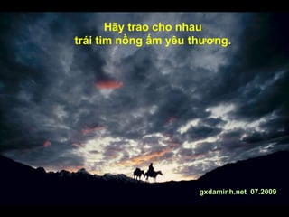 Hãy trao cho nhau
trái tim nồng ấm yêu thương.
gxdaminh.net 07.2009
 
