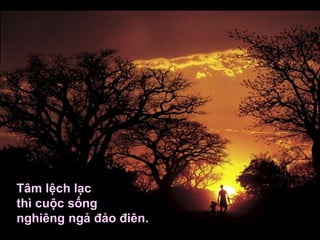 Tâm lệch lạc
thì cuộc sống
nghiêng ngả đảo điên.
 