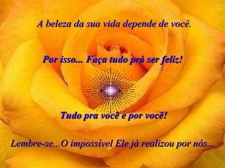 A beleza da sua vida depende de você. Por isso... Faça tudo prá ser feliz! Lembre-se...O impossível Ele já realizou por nós... Tudo pra você e por você! 