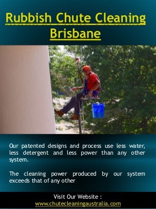 Rubbish Chute Cleaning
Brisbane
2
Our patented designs and process use less water,
less detergent and less power than any ...