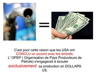 C'est pour cette raison que les USA ont  CONCLU un accord avec les émirats . L' OPEP ( Organisation de Pays Producteurs de Pétrole) s'engagerait à écouler  exclusivement   sa production en DOLLARS US. 