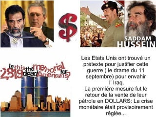 Les Etats Unis ont trouvé un prétexte pour justifier cette guerre ( le drame du 11 septembre) pour envahir l' Iraq. La première mesure fut le retour de la vente de leur pétrole en DOLLARS: La crise monétaire était provisoirement réglée... 