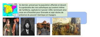 Ce dernier, pressé par la population affamée et devant 
la suprématie des rois catholiques qui avaient même 
de l'artillerie, capitule le 2 janvier 1492, terminant ainsi 
onze ans d'hostilité pour Grenade et sept siècles de 
présence du pouvoir islamique en Espagne. 
 