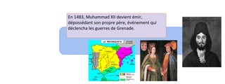 En 1483, Muhammad XII devient émir, 
dépossédant son propre père, événement qui 
déclencha les guerres de Grenade. 
 