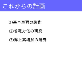 これからの計画
(1)基本車両の製作
(2)省電力化の研究
(3)浮上高増加の研究
 