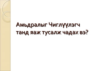 ААммььддррааллыыгг ЧЧииггллүүүүллээггчч 
ттаанндд яяаажж ттууссааллжж ччааддаахх ввээ?? 
 