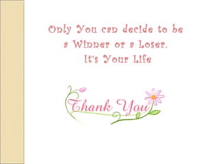 Only You can decide to be 
a Winner or a Loser. 
It’s Your Life 
