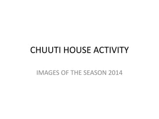 CHUUTI HOUSE ACTIVITY
IMAGES OF THE SEASON 2014
 