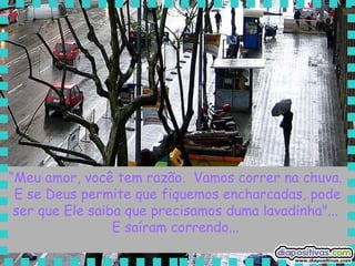 “ Meu amor, você tem razão.  Vamos correr na chuva.  E se Deus permite que fiquemos encharcadas, pode ser que Ele saiba que precisamos duma lavadinha"...  E saíram correndo...  