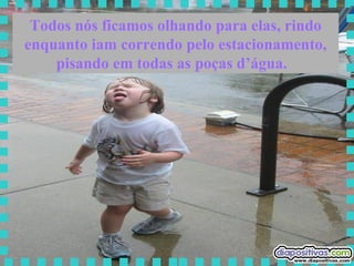 Todos nós ficamos olhando para elas, rindo enquanto iam correndo pelo estacionamento, pisando em todas as poças d’água.  