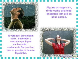 Alguns as seguiram, rindo como crianças, enquanto iam até os seus carros. É verdade, eu também corri.  E também é verdade que fiquei encharcada… certamente Deus achou que eu precisava de uma lavadinha. 