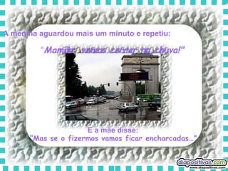 A menina aguardou mais um minuto e repetiu:   “ Mamãe, vamos correr na chuva!"   E a mãe disse:   “ Mas se o fizermos vamos ficar encharcadas…"   