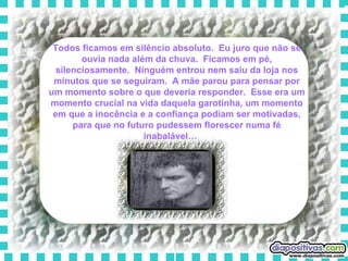 Todos ficamos em silêncio absoluto.  Eu juro que não se ouvia nada além da chuva.  Ficamos em pé, silenciosamente.  Ninguém entrou nem saiu da loja nos minutos que se seguiram.  A mãe parou para pensar por um momento sobre o que deveria responder.  Esse era um momento crucial na vida daquela garotinha, um momento em que a inocência e a confiança podiam ser motivadas, para que no futuro pudessem florescer numa fé inabalável…      