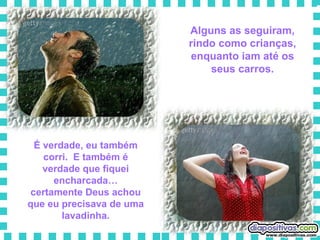 Alguns as seguiram, rindo como crianças, enquanto iam até os seus carros. É verdade, eu também corri.  E também é verdade que fiquei encharcada… certamente Deus achou que eu precisava de uma lavadinha. 