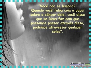 “ Você não se lembra?  Quando você falou com o papai sobre o câncer dele, você disse que se Deus faz com que possamos passar através disso, podemos atravessar qualquer coisa". 