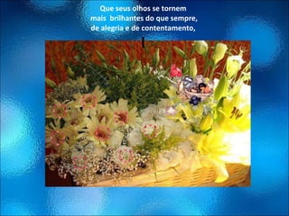 Que seus olhos se tornem  mais  brilhantes do que sempre, de alegria e de contentamento, l 