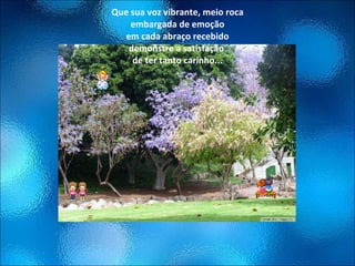 Que sua voz vibrante, meio roca embargada de emoção em cada abraço recebido demonstre a satisfação  de ter tanto carinho... 