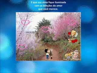 E que sua alma fique iluminada com as bênçãos do amor que você merece.  