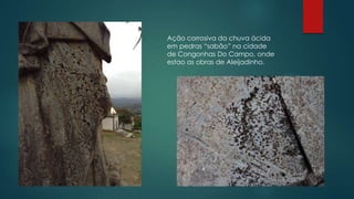 Ação corrosiva da chuva ácida
em pedras “sabão” na cidade
de Congonhas Do Campo, onde
estao as obras de Aleijadinho.

 