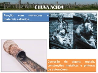 CHUVA ÁCIDA
Reação com mármores
materiais calcários.

e

Corrosão de alguns metais,
construções metálicas e pinturas
de automóveis.

 