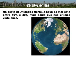 CHUVA ÁCIDA
Na costa do Atlântico Norte, a água do mar está
entre 10% e 30% mais ácida que nos últimos
vinte anos.

 