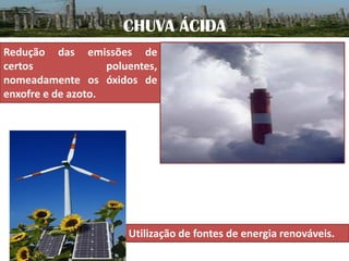 CHUVA ÁCIDA
Redução das emissões de
certos
poluentes,
nomeadamente os óxidos de
enxofre e de azoto.

Utilização de fontes de energia renováveis.

 