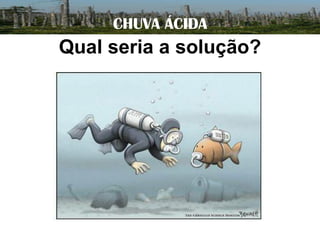 CHUVA ÁCIDA

Qual seria a solução?

 