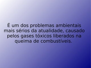 É um dos problemas ambientais mais sérios da atualidade, causado pelos gases tóxicos liberados na queima de combustíveis.