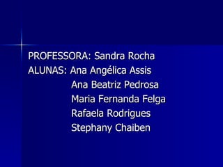 PROFESSORA: Sandra Rocha
ALUNAS: Ana Angélica Assis
        Ana Beatriz Pedrosa
        Maria Fernanda Felga
        Rafaela Rodrigues
        Stephany Chaiben
 