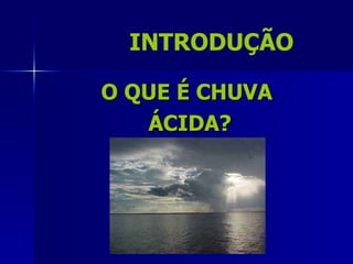 INTRODUÇÃO

O QUE É CHUVA
   ÁCIDA?
 
