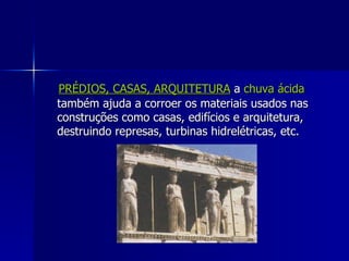PRÉDIOS, CASAS, ARQUITETURA a chuva ácida
também ajuda a corroer os materiais usados nas
construções como casas, edifícios e arquitetura,
destruindo represas, turbinas hidrelétricas, etc.
 