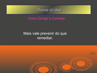 Chuvas ácidas

  Como Corrigir e Controlar



Mais vale prevenir do que
        remediar.
 