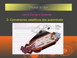 Chuvas ácidas

           Como Corrigir e Controlar

2- Conversores catalíticos dos automóveis
 