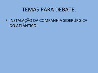 TEMAS PARA DEBATE:
• INSTALAÇÃO DA COMPANHIA SIDERÚRGICA
DO ATLÂNTICO.
 
