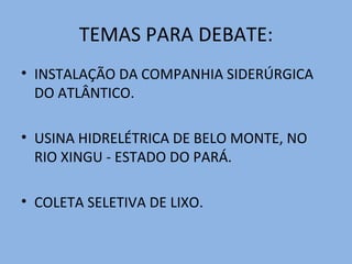 TEMAS PARA DEBATE:
• INSTALAÇÃO DA COMPANHIA SIDERÚRGICA
DO ATLÂNTICO.
• USINA HIDRELÉTRICA DE BELO MONTE, NO
RIO XINGU - ESTADO DO PARÁ.
• COLETA SELETIVA DE LIXO.
 