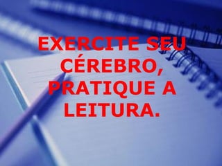 EXERCITE SEU
CÉREBRO,
PRATIQUE A
LEITURA.
 