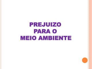 PREJUIZO
   PARA O
MEIO AMBIENTE
 