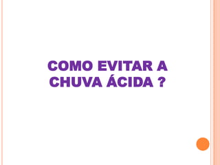 COMO EVITAR A
CHUVA ÁCIDA ?
 