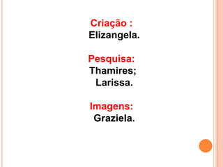 Criação :
Elizangela.

Pesquisa:
Thamires;
 Larissa.

Imagens:
 Graziela.
 