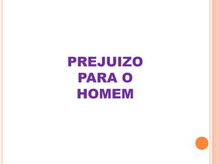 PREJUIZO
 PARA O
 HOMEM
 